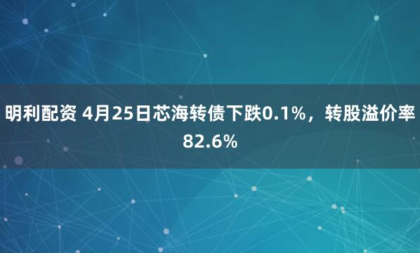 明利配资 4月25日芯海转债下跌0.1%，转股溢价率82.6%