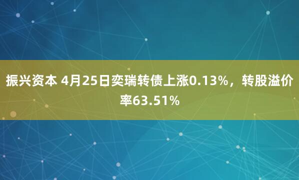 振兴资本 4月25日奕瑞转债上涨0.13%，转股溢价率63.51%