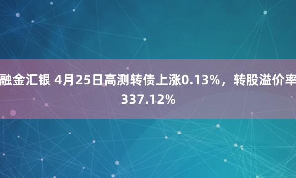 融金汇银 4月25日高测转债上涨0.13%，转股溢价率337.12%