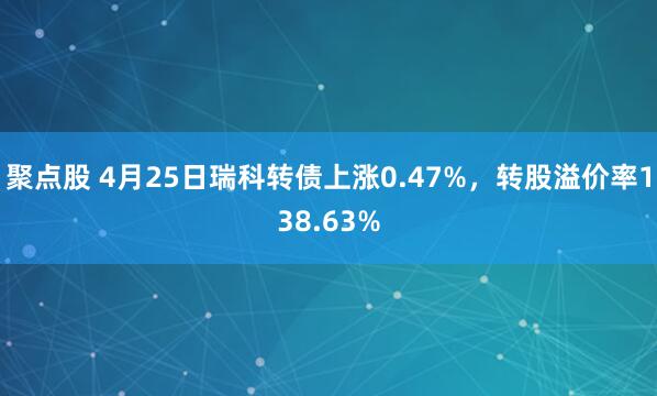 聚点股 4月25日瑞科转债上涨0.47%,转股溢价率138.63%
