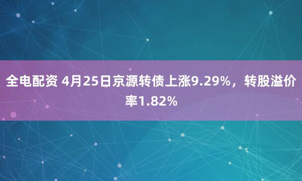 全电配资 4月25日京源转债上涨9.29%,转股溢价率1.82%