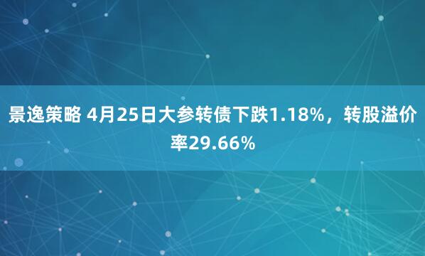景逸策略 4月25日大参转债下跌1.18%，转股溢价率29.66%