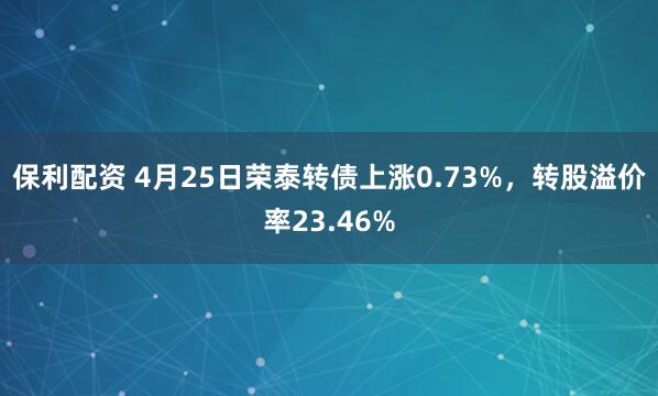 保利配资 4月25日荣泰转债上涨0.73%，转股溢价率23.46%
