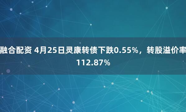 融合配资 4月25日灵康转债下跌0.55%，转股溢价率112.87%
