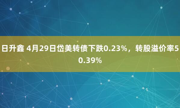 日升鑫 4月29日岱美转债下跌0.23%，转股溢价率50.39%