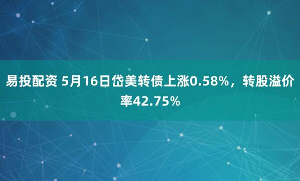 易投配资 5月16日岱美转债上涨0.58%，转股溢价率42.75%