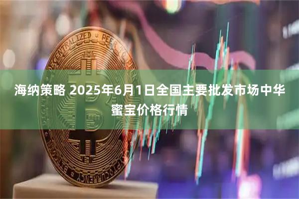 海纳策略 2025年6月1日全国主要批发市场中华蜜宝价格行情