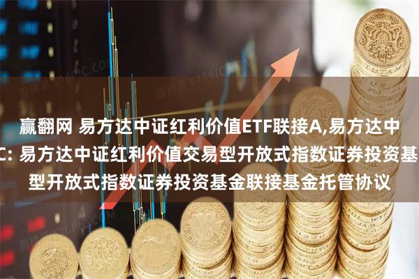 赢翻网 易方达中证红利价值ETF联接A,易方达中证红利价值ETF联接C: 易方达中证红利价值交易型开放式指数证券投资基金联接基金托管协议