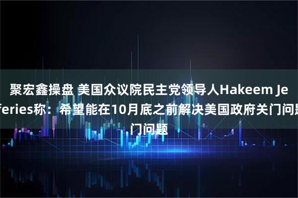 聚宏鑫操盘 美国众议院民主党领导人Hakeem Jefferies称：希望能在10月底之前解决美国政府关门问题