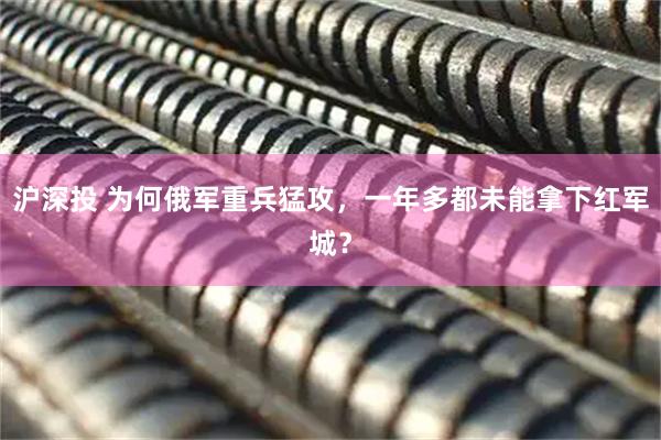 沪深投 为何俄军重兵猛攻，一年多都未能拿下红军城？