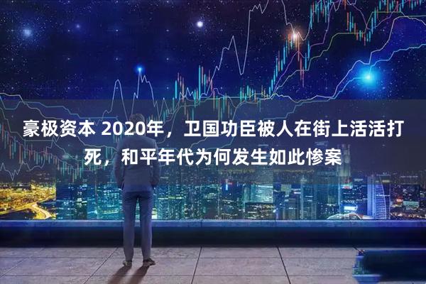 豪极资本 2020年，卫国功臣被人在街上活活打死，和平年代为何发生如此惨案