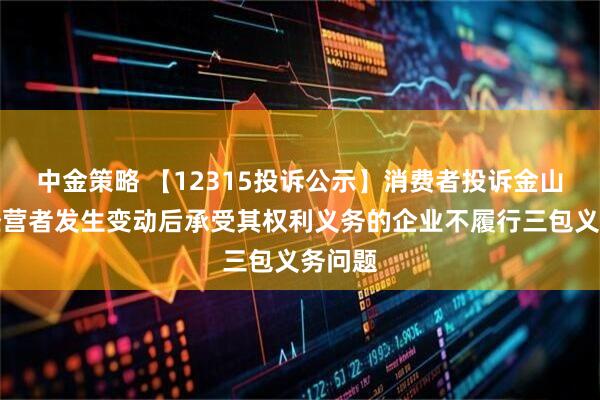 中金策略 【12315投诉公示】消费者投诉金山软件经营者发生变动后承受其权利义务的企业不履行三包义务问题