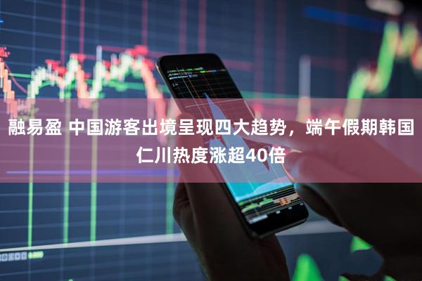融易盈 中国游客出境呈现四大趋势，端午假期韩国仁川热度涨超40倍