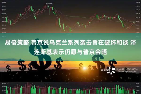 易倍策略 普京说乌克兰系列袭击旨在破坏和谈 泽连斯基表示仍愿与普京会晤