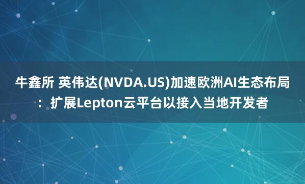 牛鑫所 英伟达(NVDA.US)加速欧洲AI生态布局：扩展Lepton云平台以接入当地开发者