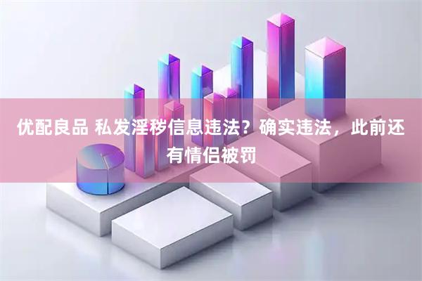 优配良品 私发淫秽信息违法？确实违法，此前还有情侣被罚