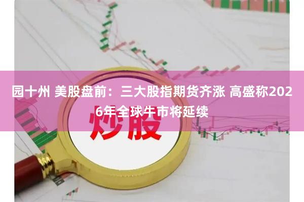 园十州 美股盘前：三大股指期货齐涨 高盛称2026年全球牛市将延续