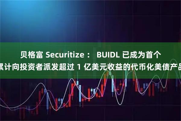 贝格富 Securitize ： BUIDL 已成为首个累计向投资者派发超过 1 亿美元收益的代币化美债产品