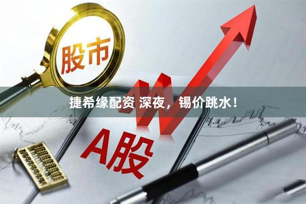 捷希缘配资 深夜，锡价跳水！