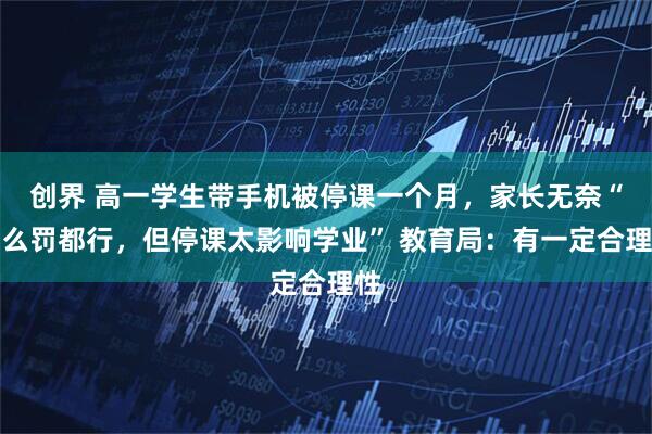 创界 高一学生带手机被停课一个月，家长无奈“怎么罚都行，但停课太影响学业” 教育局：有一定合理性