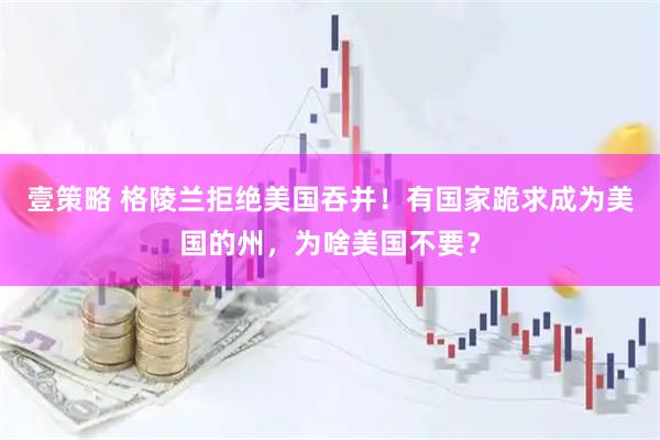 壹策略 格陵兰拒绝美国吞并！有国家跪求成为美国的州，为啥美国不要？