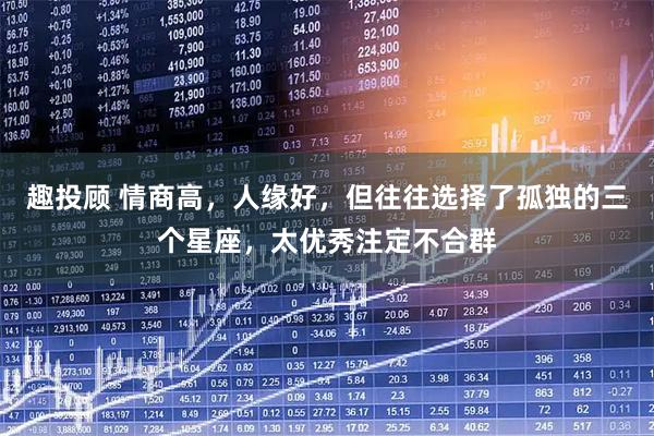趣投顾 情商高，人缘好，但往往选择了孤独的三个星座，太优秀注定不合群