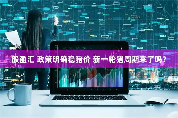 股盈汇 政策明确稳猪价 新一轮猪周期来了吗？