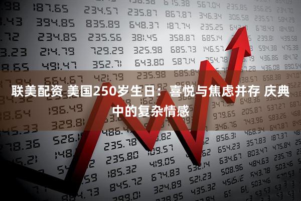 联美配资 美国250岁生日:喜悦与焦虑并存 庆典中的复杂情感