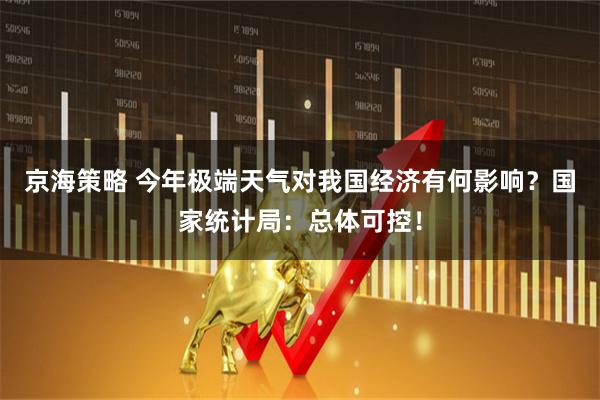 京海策略 今年极端天气对我国经济有何影响？国家统计局：总体可控！