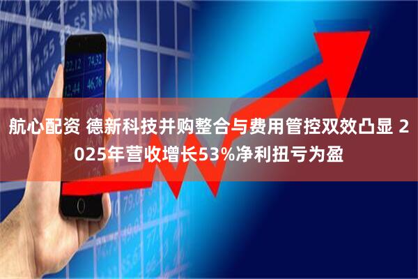 航心配资 德新科技并购整合与费用管控双效凸显 2025年营收增长53%净利扭亏为盈