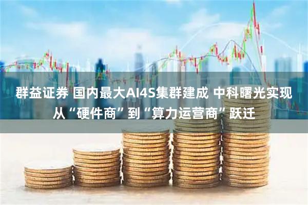 群益证券 国内最大AI4S集群建成 中科曙光实现从“硬件商”到“算力运营商”跃迁