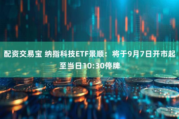 配资交易宝 纳指科技ETF景顺：将于9月7日开市起至当日10:30停牌